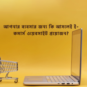 আপনার ব্যবসার জন্য কি আসলেই ই-কমার্স ওয়েবসাইট প্রয়োজন?